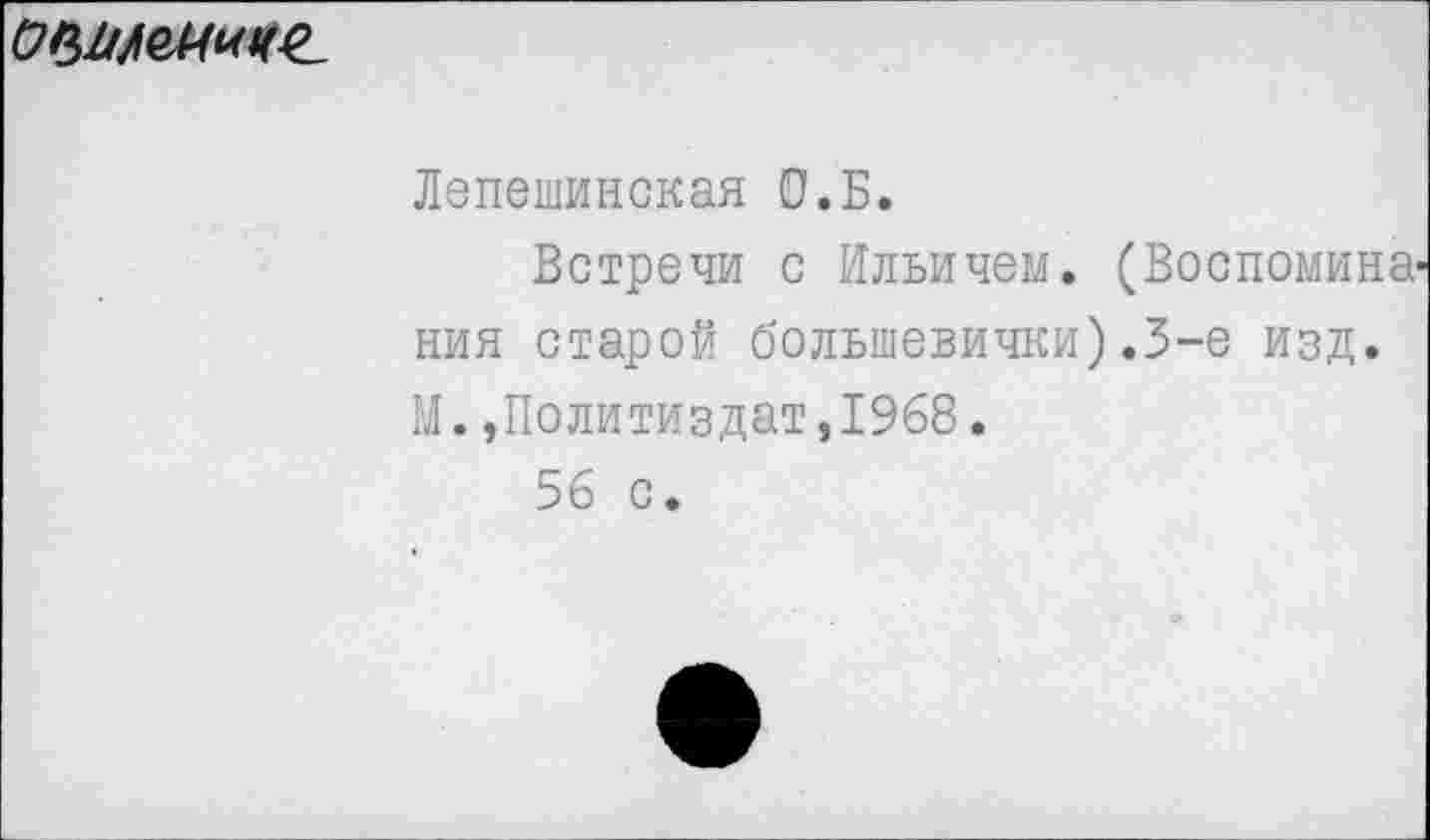 ﻿
Лепешинская О.Б.
Встречи с Ильичем. (Воспомина ния старой большевички).3-е изд. М.,Политиздат,1968.
56 с.